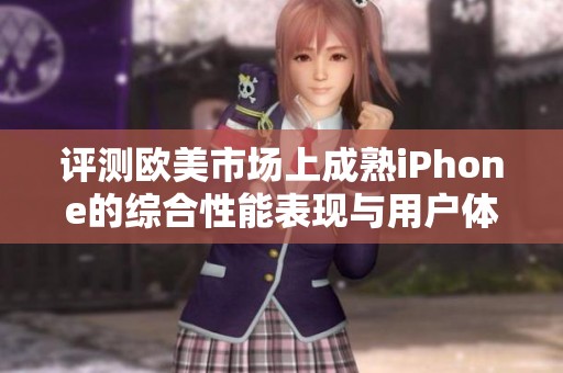评测欧美市场上成熟iPhone的综合性能表现与用户体验分析