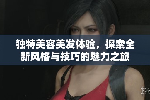 独特美容美发体验，探索全新风格与技巧的魅力之旅