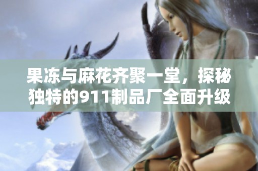 果冻与麻花齐聚一堂，探秘独特的911制品厂全面升级之路