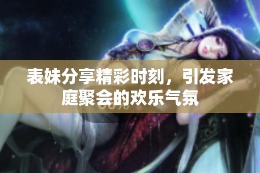 表妹分享精彩时刻，引发家庭聚会的欢乐气氛
