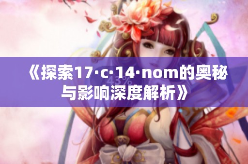 《探索17·c·14·nom的奥秘与影响深度解析》