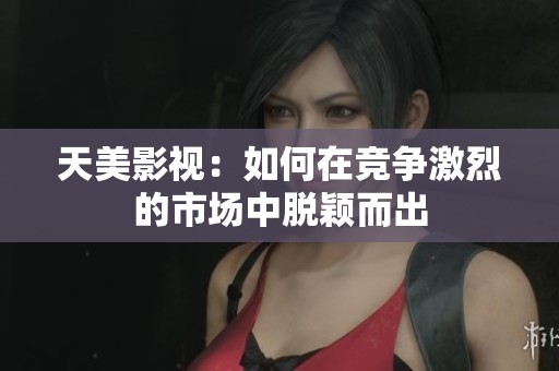 天美影视：如何在竞争激烈的市场中脱颖而出
