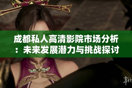 成都私人高清影院市场分析：未来发展潜力与挑战探讨