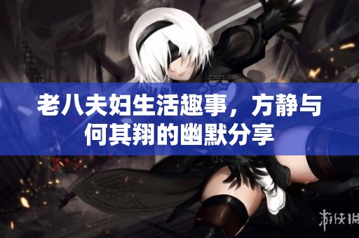 老八夫妇生活趣事，方静与何其翔的幽默分享