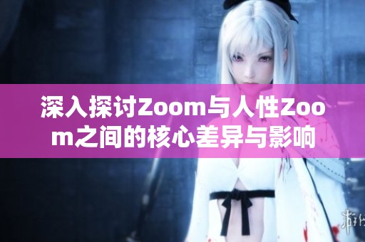 深入探讨Zoom与人性Zoom之间的核心差异与影响