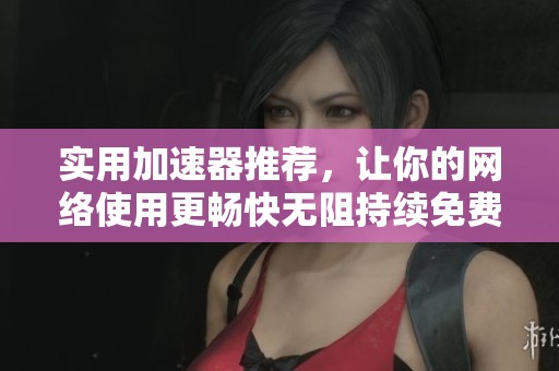 实用加速器推荐，让你的网络使用更畅快无阻持续免费体验
