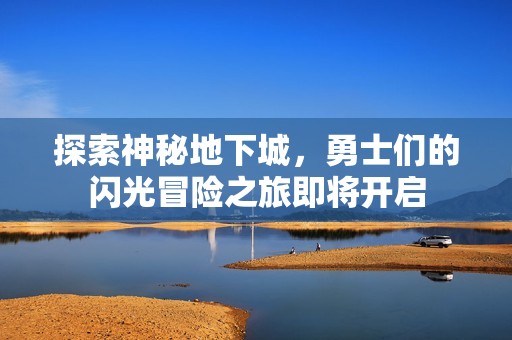 探索神秘地下城，勇士们的闪光冒险之旅即将开启