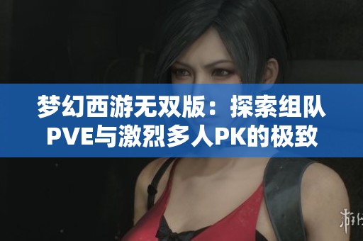 梦幻西游无双版：探索组队PVE与激烈多人PK的极致冒险之旅
