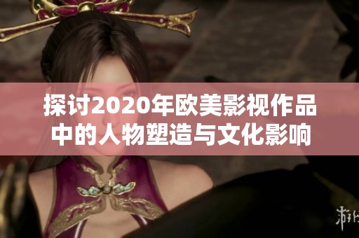 探讨2020年欧美影视作品中的人物塑造与文化影响