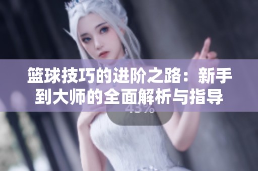 篮球技巧的进阶之路：新手到大师的全面解析与指导