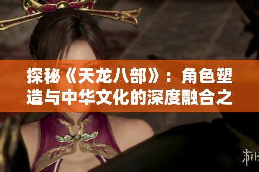 探秘《天龙八部》：角色塑造与中华文化的深度融合之旅