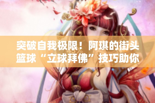 突破自我极限！阿琪的街头篮球“立球拜佛”技巧助你成街头之星