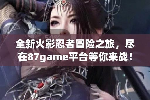 全新火影忍者冒险之旅，尽在87game平台等你来战！