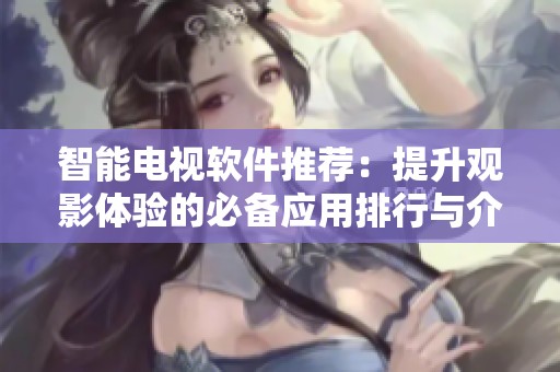 智能电视软件推荐：提升观影体验的必备应用排行与介绍