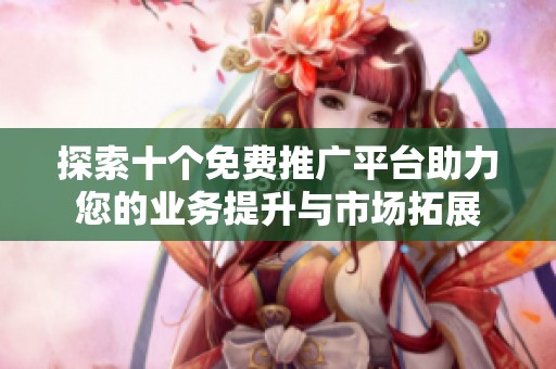 探索十个免费推广平台助力您的业务提升与市场拓展