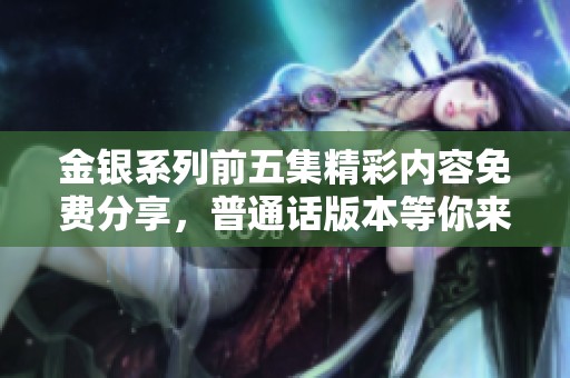 金银系列前五集精彩内容免费分享，普通话版本等你来观看