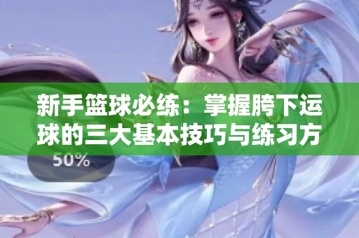 新手篮球必练：掌握胯下运球的三大基本技巧与练习方法