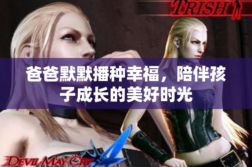 爸爸默默播种幸福，陪伴孩子成长的美好时光