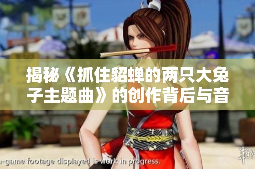 揭秘《抓住貂蝉的两只大兔子主题曲》的创作背后与音乐魅力