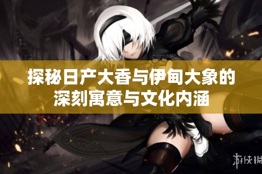 探秘日产大香与伊甸大象的深刻寓意与文化内涵