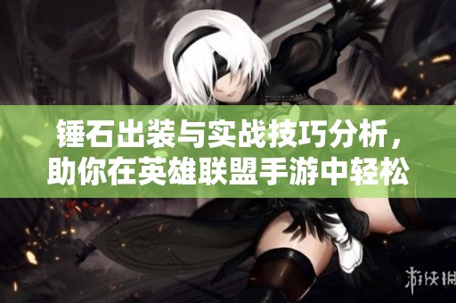 锤石出装与实战技巧分析，助你在英雄联盟手游中轻松逆袭！
