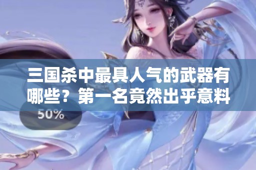 三国杀中最具人气的武器有哪些？第一名竟然出乎意料！