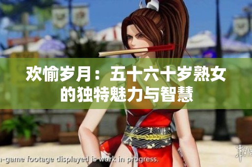 欢愉岁月：五十六十岁熟女的独特魅力与智慧
