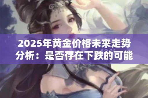 2025年黄金价格未来走势分析：是否存在下跌的可能性？