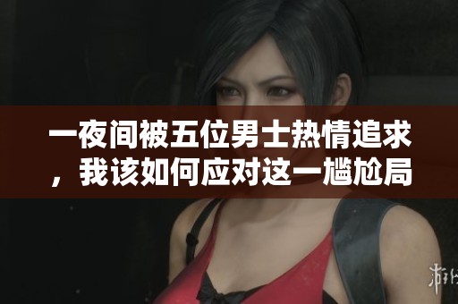 一夜间被五位男士热情追求，我该如何应对这一尴尬局面