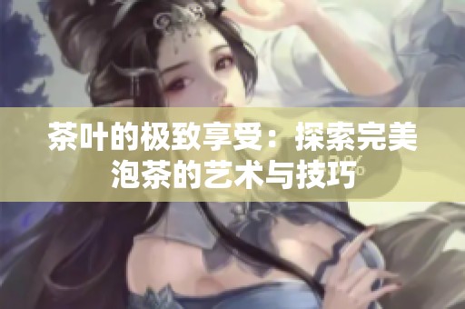 茶叶的极致享受：探索完美泡茶的艺术与技巧