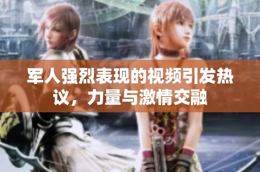 军人强烈表现的视频引发热议，力量与激情交融
