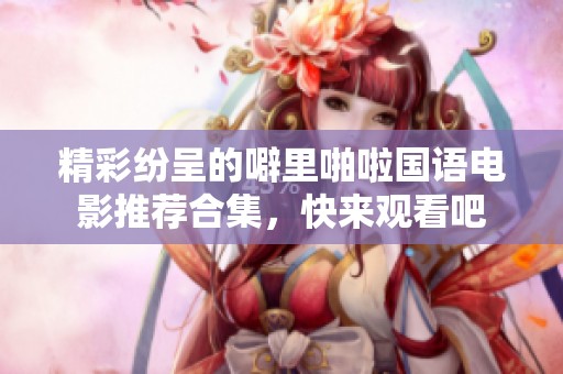 精彩纷呈的噼里啪啦国语电影推荐合集，快来观看吧
