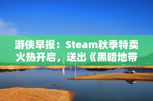 游侠早报：Steam秋季特卖火热开启，送出《黑暗地带》喜加一礼包！