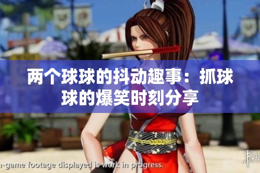 两个球球的抖动趣事：抓球球的爆笑时刻分享