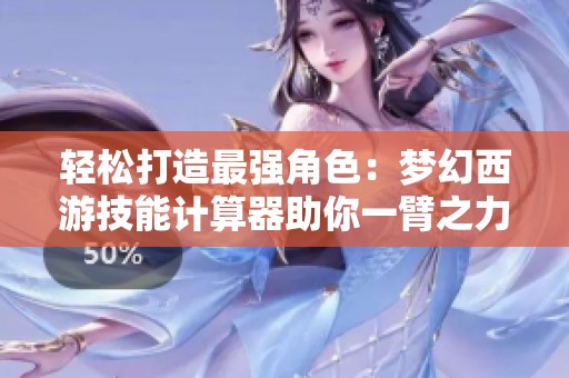 轻松打造最强角色：梦幻西游技能计算器助你一臂之力