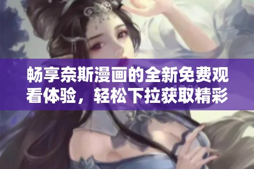 畅享奈斯漫画的全新免费观看体验，轻松下拉获取精彩内容