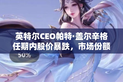 英特尔CEO帕特·盖尔辛格任期内股价暴跌，市场份额骤减分析