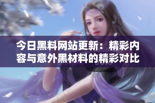 今日黑料网站更新：精彩内容与意外黑材料的精彩对比揭秘