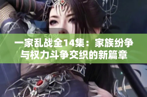 一家乱战全14集：家族纷争与权力斗争交织的新篇章