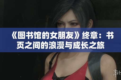 《图书馆的女朋友》终章：书页之间的浪漫与成长之旅