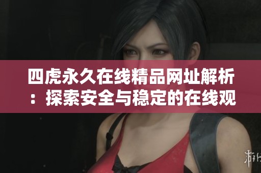四虎永久在线精品网址解析：探索安全与稳定的在线观影体验