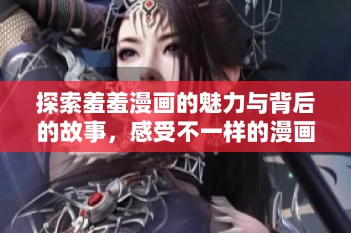 探索羞羞漫画的魅力与背后的故事，感受不一样的漫画体验