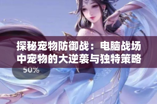 探秘宠物防御战：电脑战场中宠物的大逆袭与独特策略解析