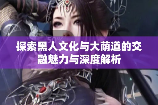 探索黑人文化与大荫道的交融魅力与深度解析