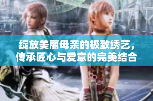 绽放美丽母亲的极致绣艺，传承匠心与爱意的完美结合