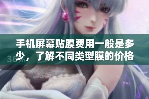 手机屏幕贴膜费用一般是多少，了解不同类型膜的价格差异