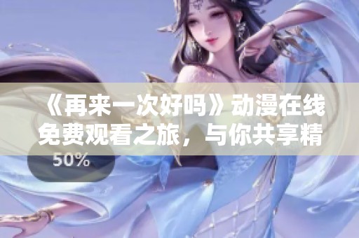 《再来一次好吗》动漫在线免费观看之旅，与你共享精彩瞬间