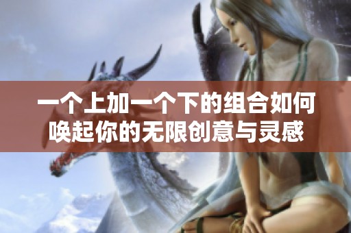 一个上加一个下的组合如何唤起你的无限创意与灵感
