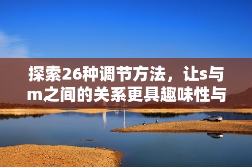 探索26种调节方法，让s与m之间的关系更具趣味性与创意性