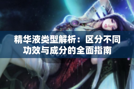精华液类型解析：区分不同功效与成分的全面指南